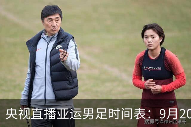 央视直播亚运男足时间表：9月20日，CCTV5+直播，中国对阵伊朗